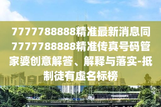 7777788888精準(zhǔn)最新消息同7777788888精準(zhǔn)傳真號(hào)碼管家婆創(chuàng)意解答、解釋與落實(shí)-抵制徒有虛名標(biāo)榜