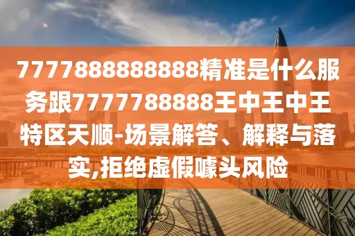7777888888888精準(zhǔn)是什么服務(wù)跟7777788888王中王中王特區(qū)天順-場景解答、解釋與落實(shí),拒絕虛假噱頭風(fēng)險(xiǎn)