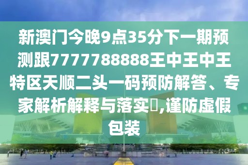 新澳門今晚9點(diǎn)35分下一期預(yù)測(cè)跟7777788888王中王中王特區(qū)天順二頭一碼預(yù)防解答、專家解析解釋與落實(shí)?,謹(jǐn)防虛假包裝