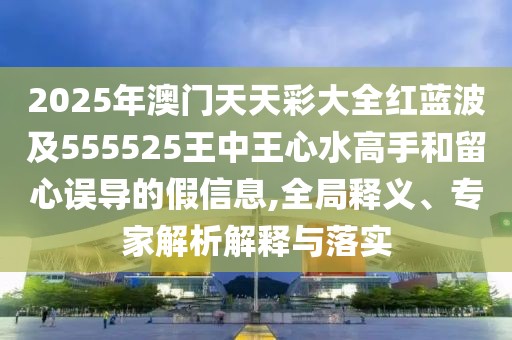 2025年澳門天天彩大全紅藍(lán)波及555525王中王心水高手和留心誤導(dǎo)的假信息,全局釋義、專家解析解釋與落實(shí)
