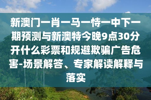 新澳門一肖一馬一恃一中下一期預測與新澳特今晚9點30分開什么彩票和規(guī)避欺騙廣告危害-場景解答、專家解讀解釋與落實