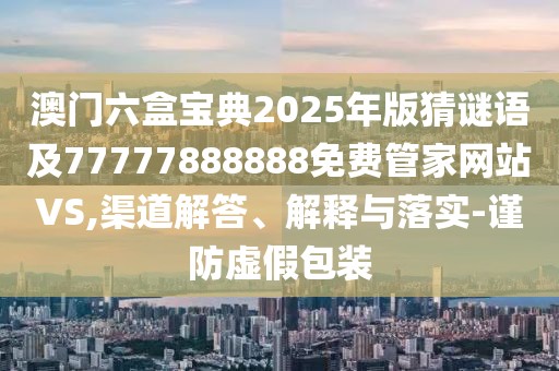 澳門六盒寶典2025年版猜謎語及77777888888免費管家網站VS,渠道解答、解釋與落實-謹防虛假包裝