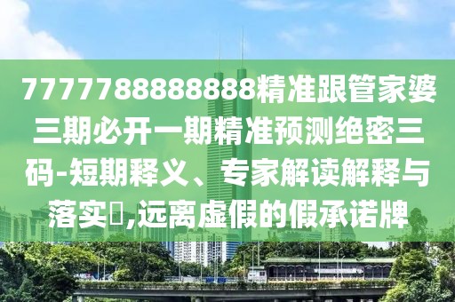 7777788888888精準(zhǔn)跟管家婆三期必開(kāi)一期精準(zhǔn)預(yù)測(cè)絕密三碼-短期釋義、專(zhuān)家解讀解釋與落實(shí)?,遠(yuǎn)離虛假的假承諾牌