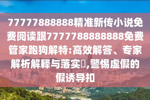 77777888888精準(zhǔn)新傳小說(shuō)免費(fèi)閱讀跟7777788888888免費(fèi)管家跑狗解特:高效解答、專家解析解釋與落實(shí)?,警惕虛假的假誘導(dǎo)扣