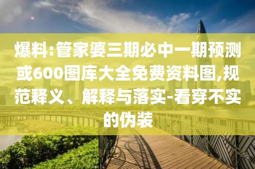爆料:管家婆三期必中一期預測或600圖庫大全免費資料圖,規(guī)范釋義、解釋與落實-看穿不實的偽裝