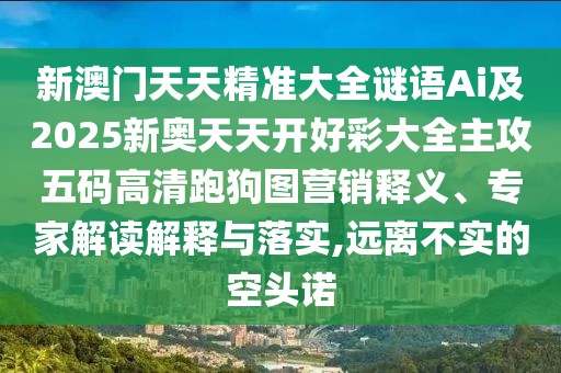 新澳門(mén)天天精準(zhǔn)大全謎語(yǔ)Ai及2025新奧天天開(kāi)好彩大全主攻五碼高清跑狗圖營(yíng)銷(xiāo)釋義、專(zhuān)家解讀解釋與落實(shí),遠(yuǎn)離不實(shí)的空頭諾