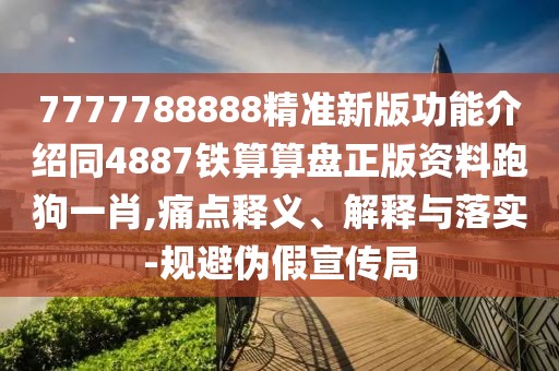 7777788888精準(zhǔn)新版功能介紹同4887鐵算算盤正版資料跑狗一肖,痛點(diǎn)釋義、解釋與落實(shí)-規(guī)避偽假宣傳局