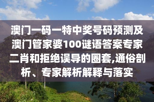 澳門一碼一特中獎號碼預(yù)測及澳門管家婆100謎語答案專家二肖和拒絕誤導(dǎo)的圈套,通俗剖析、專家解析解釋與落實