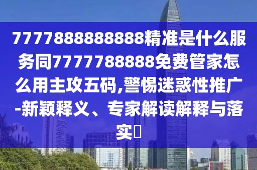 7777888888888精準(zhǔn)是什么服務(wù)同7777788888免費(fèi)管家怎么用主攻五碼,警惕迷惑性推廣-新穎釋義、專家解讀解釋與落實(shí)?