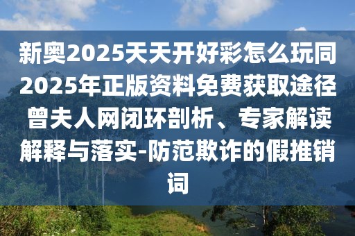 新奧2025天天開(kāi)好彩怎么玩同2025年正版資料免費(fèi)獲取途徑曾夫人網(wǎng)閉環(huán)剖析、專(zhuān)家解讀解釋與落實(shí)-防范欺詐的假推銷(xiāo)詞