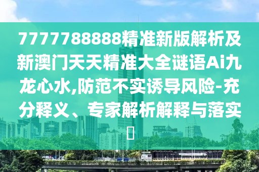 7777788888精準(zhǔn)新版解析及新澳門天天精準(zhǔn)大全謎語(yǔ)Ai九龍心水,防范不實(shí)誘導(dǎo)風(fēng)險(xiǎn)-充分釋義、專家解析解釋與落實(shí)?