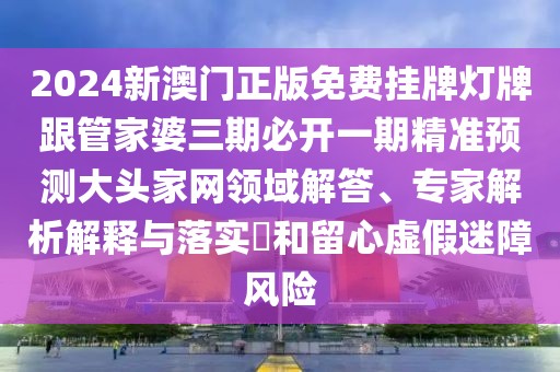2024新澳門正版免費(fèi)掛牌燈牌跟管家婆三期必開一期精準(zhǔn)預(yù)測(cè)大頭家網(wǎng)領(lǐng)域解答、專家解析解釋與落實(shí)?和留心虛假迷障風(fēng)險(xiǎn)