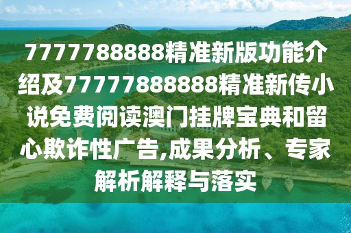 7777788888精準新版功能介紹及77777888888精準新傳小說免費閱讀澳門掛牌寶典和留心欺詐性廣告,成果分析、專家解析解釋與落實