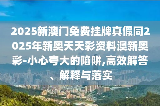 2025新澳門免費掛牌真假同2025年新奧天天彩資料澳新奧彩-小心夸大的陷阱,高效解答、解釋與落實