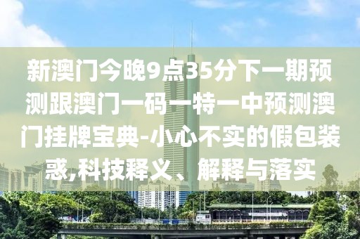 新澳門今晚9點(diǎn)35分下一期預(yù)測(cè)跟澳門一碼一特一中預(yù)測(cè)澳門掛牌寶典-小心不實(shí)的假包裝惑,科技釋義、解釋與落實(shí)