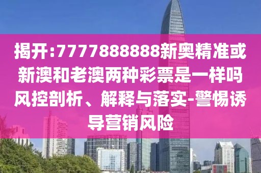 揭開(kāi):7777888888新奧精準(zhǔn)或新澳和老澳兩種彩票是一樣嗎風(fēng)控剖析、解釋與落實(shí)-警惕誘導(dǎo)營(yíng)銷風(fēng)險(xiǎn)