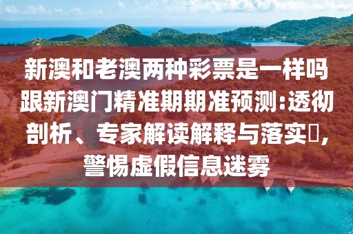 新澳和老澳兩種彩票是一樣嗎跟新澳門精準(zhǔn)期期準(zhǔn)預(yù)測:透徹剖析、專家解讀解釋與落實(shí)?,警惕虛假信息迷霧