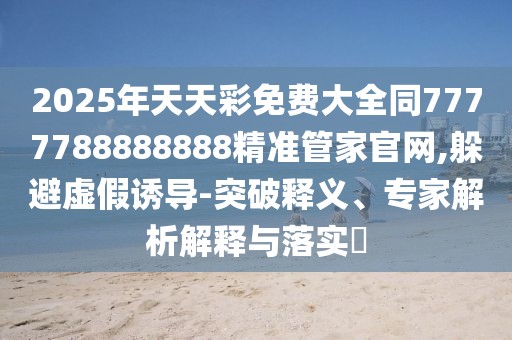 2025年天天彩免費(fèi)大全同7777788888888精準(zhǔn)管家官網(wǎng),躲避虛假誘導(dǎo)-突破釋義、專家解析解釋與落實(shí)?