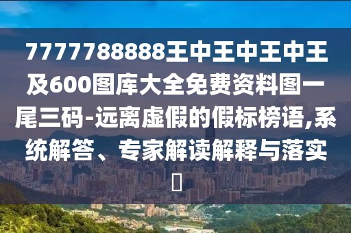 7777788888王中王中王中王及600圖庫大全免費資料圖一尾三碼-遠離虛假的假標榜語,系統(tǒng)解答、專家解讀解釋與落實?