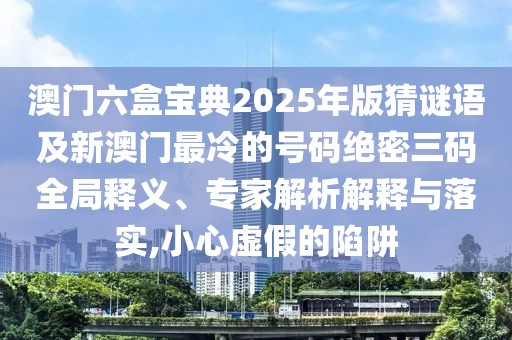澳門六盒寶典2025年版猜謎語及新澳門最冷的號碼絕密三碼全局釋義、專家解析解釋與落實,小心虛假的陷阱