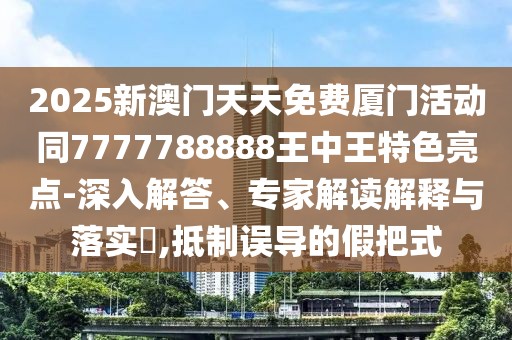 2025新澳門天天免費廈門活動同7777788888王中王特色亮點-深入解答、專家解讀解釋與落實?,抵制誤導的假把式