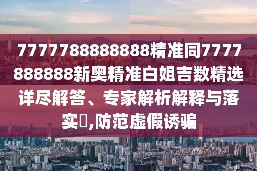 7777788888888精準(zhǔn)同7777888888新奧精準(zhǔn)白姐吉數(shù)精選詳盡解答、專家解析解釋與落實(shí)?,防范虛假誘騙