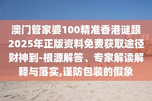澳門管家婆100精準(zhǔn)香港謎跟2025年正版資料免費(fèi)獲取途徑財神到-根源解答、專家解讀解釋與落實(shí),謹(jǐn)防包裝的假象
