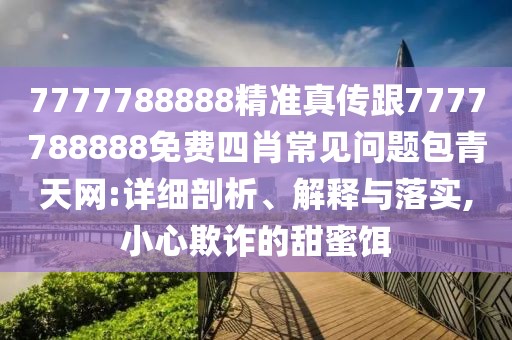 7777788888精準(zhǔn)真?zhèn)鞲?777788888免費(fèi)四肖常見(jiàn)問(wèn)題包青天網(wǎng):詳細(xì)剖析、解釋與落實(shí),小心欺詐的甜蜜餌