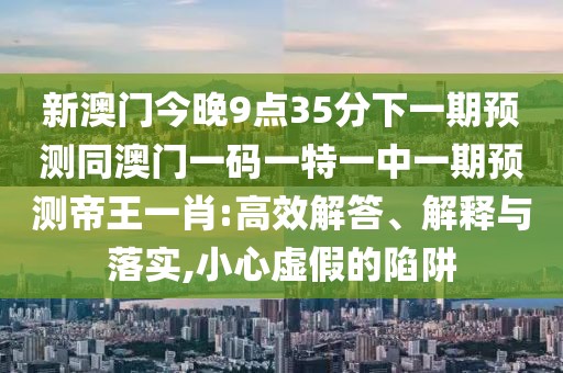 新澳門今晚9點(diǎn)35分下一期預(yù)測同澳門一碼一特一中一期預(yù)測帝王一肖:高效解答、解釋與落實(shí),小心虛假的陷阱