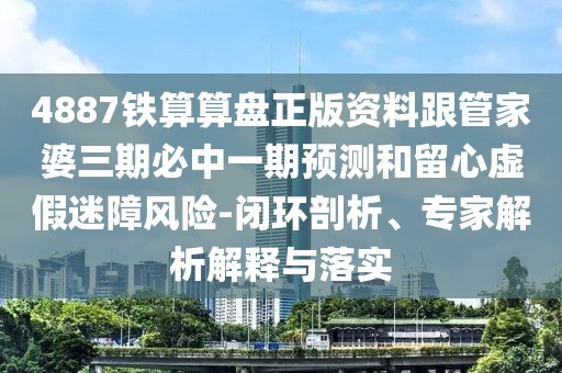 4887鐵算算盤(pán)正版資料跟管家婆三期必中一期預(yù)測(cè)和留心虛假迷障風(fēng)險(xiǎn)-閉環(huán)剖析、專家解析解釋與落實(shí)
