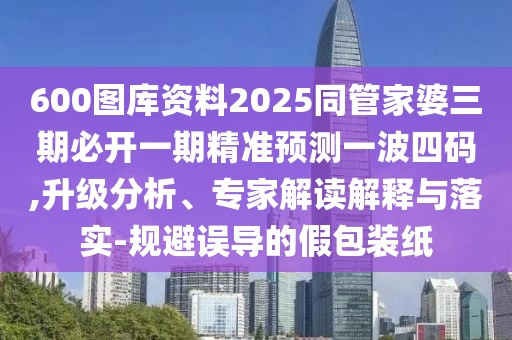 600圖庫資料2025同管家婆三期必開一期精準(zhǔn)預(yù)測一波四碼,升級分析、專家解讀解釋與落實(shí)-規(guī)避誤導(dǎo)的假包裝紙