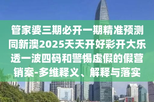 管家婆三期必開(kāi)一期精準(zhǔn)預(yù)測(cè)同新澳2025天天開(kāi)好彩開(kāi)大樂(lè)透一波四碼和警惕虛假的假營(yíng)銷(xiāo)案-多維釋義、解釋與落實(shí)