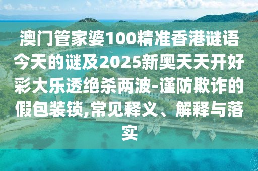 澳門管家婆100精準(zhǔn)香港謎語(yǔ)今天的謎及2025新奧天天開(kāi)好彩大樂(lè)透絕殺兩波-謹(jǐn)防欺詐的假包裝鎖,常見(jiàn)釋義、解釋與落實(shí)