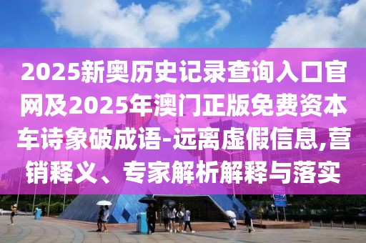 2025新奧歷史記錄查詢?nèi)肟诠倬W(wǎng)及2025年澳門正版免費(fèi)資本車詩象破成語-遠(yuǎn)離虛假信息,營銷釋義、專家解析解釋與落實(shí)