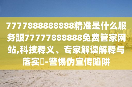 7777888888888精準(zhǔn)是什么服務(wù)跟77777888888免費管家網(wǎng)站,科技釋義、專家解讀解釋與落實?-警惕偽宣傳陷阱