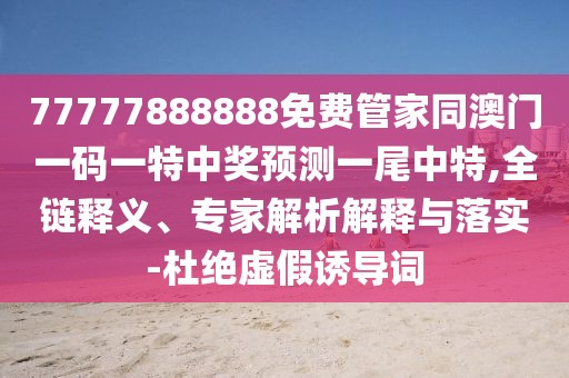 77777888888免費(fèi)管家同澳門一碼一特中獎(jiǎng)?lì)A(yù)測一尾中特,全鏈釋義、專家解析解釋與落實(shí)-杜絕虛假誘導(dǎo)詞