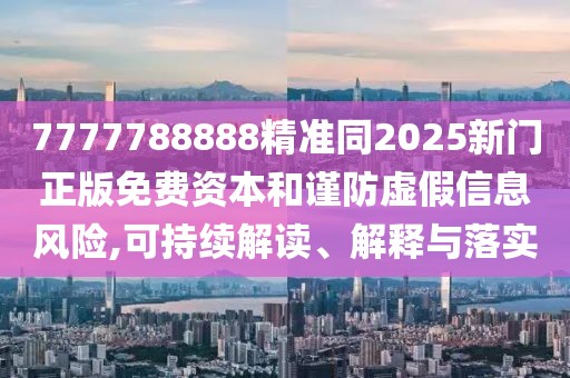 7777788888精準(zhǔn)同2025新門正版免費(fèi)資本和謹(jǐn)防虛假信息風(fēng)險(xiǎn),可持續(xù)解讀、解釋與落實(shí)