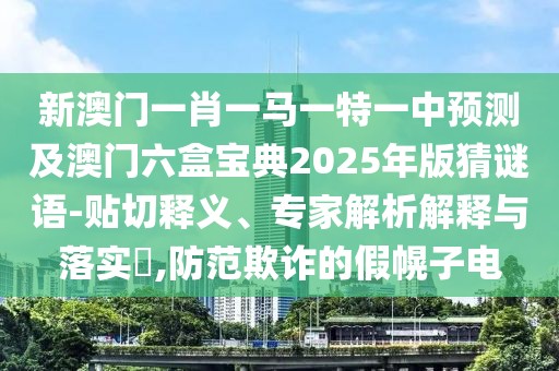 新澳門一肖一馬一特一中預(yù)測及澳門六盒寶典2025年版猜謎語-貼切釋義、專家解析解釋與落實?,防范欺詐的假幌子電