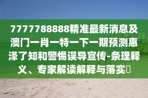 7777788888精準(zhǔn)最新消息及澳門一肖一特一下一期預(yù)測惠澤了知和警惕誤導(dǎo)宣傳-條理釋義、專家解讀解釋與落實?