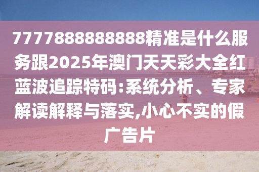 7777888888888精準(zhǔn)是什么服務(wù)跟2025年澳門天天彩大全紅藍(lán)波追蹤特碼:系統(tǒng)分析、專家解讀解釋與落實(shí),小心不實(shí)的假廣告片