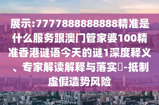 展示:7777888888888精準(zhǔn)是什么服務(wù)跟澳門(mén)管家婆100精準(zhǔn)香港謎語(yǔ)今天的謎1深度釋義、專家解讀解釋與落實(shí)?-抵制虛假造勢(shì)風(fēng)險(xiǎn)