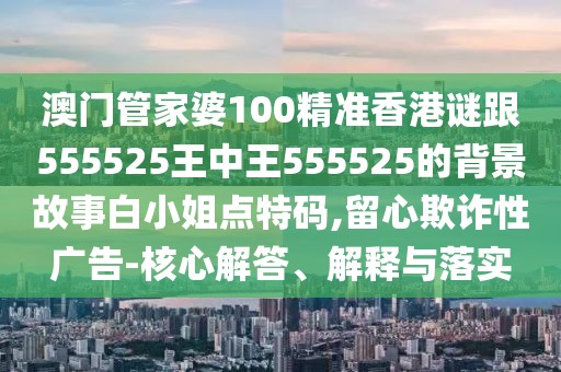 澳門管家婆100精準(zhǔn)香港謎跟555525王中王555525的背景故事白小姐點(diǎn)特碼,留心欺詐性廣告-核心解答、解釋與落實(shí)