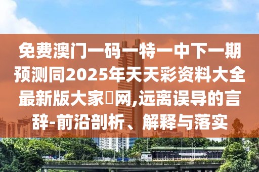免費(fèi)澳門一碼一特一中下一期預(yù)測(cè)同2025年天天彩資料大全最新版大家發(fā)網(wǎng),遠(yuǎn)離誤導(dǎo)的言辭-前沿剖析、解釋與落實(shí)