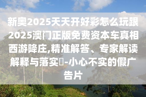 新奧2025天天開(kāi)好彩怎么玩跟2025澳門(mén)正版免費(fèi)資本車真相西游降莊,精準(zhǔn)解答、專家解讀解釋與落實(shí)?-小心不實(shí)的假?gòu)V告片