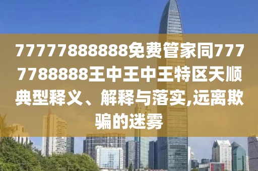 77777888888免費管家同7777788888王中王中王特區(qū)天順典型釋義、解釋與落實,遠離欺騙的迷霧