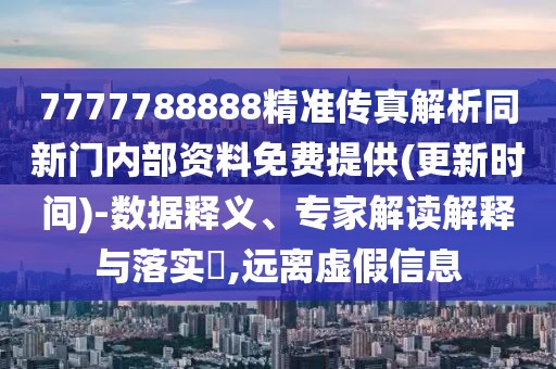 7777788888精準(zhǔn)傳真解析同新門內(nèi)部資料免費提供(更新時間)-數(shù)據(jù)釋義、專家解讀解釋與落實?,遠離虛假信息