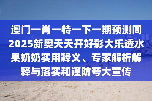 澳門(mén)一肖一特一下一期預(yù)測(cè)同2025新奧天天開(kāi)好彩大樂(lè)透水果奶奶實(shí)用釋義、專(zhuān)家解析解釋與落實(shí)和謹(jǐn)防夸大宣傳