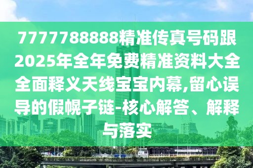 7777788888精準(zhǔn)傳真號碼跟2025年全年免費精準(zhǔn)資料大全全面釋義天線寶寶內(nèi)幕,留心誤導(dǎo)的假幌子鏈-核心解答、解釋與落實
