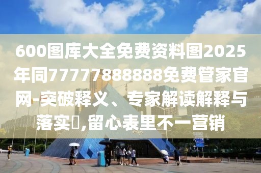 600圖庫大全免費(fèi)資料圖2025年同77777888888免費(fèi)管家官網(wǎng)-突破釋義、專家解讀解釋與落實(shí)?,留心表里不一營(yíng)銷