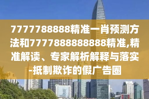 7777788888精準(zhǔn)一肖預(yù)測(cè)方法和7777888888888精準(zhǔn),精準(zhǔn)解讀、專家解析解釋與落實(shí)-抵制欺詐的假?gòu)V告圈